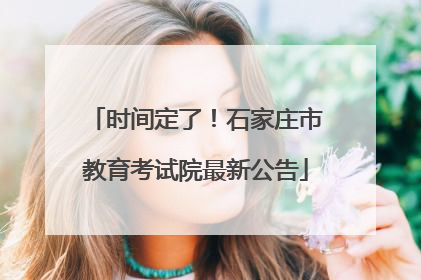 时间定了！石家庄市教育考试院最新公告